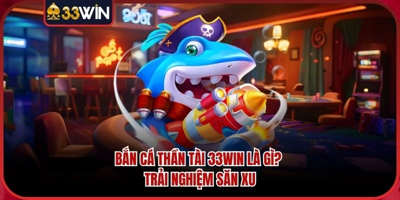 Bắn Cá Thần Tài 33WIN Là Gì? Trải Nghiệm Săn Xu