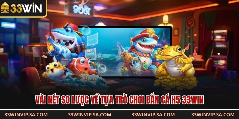 Vài nét sơ lược về tựa trò chơi bắn cá H5 33WIN
